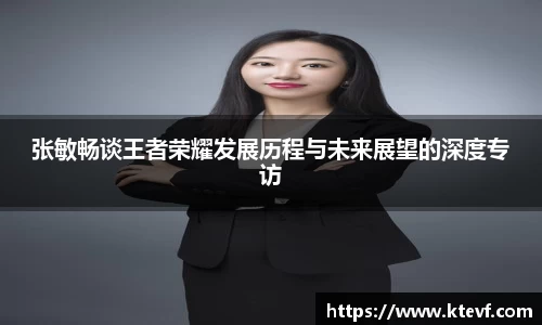 张敏畅谈王者荣耀发展历程与未来展望的深度专访