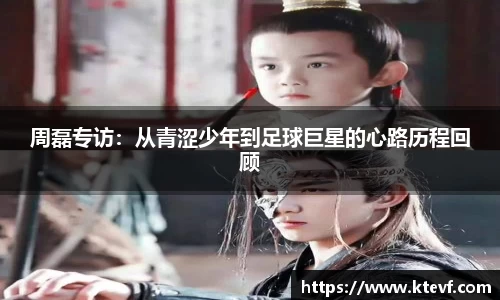 周磊专访：从青涩少年到足球巨星的心路历程回顾
